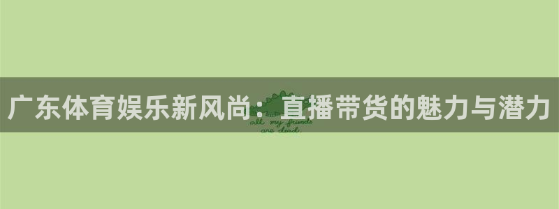 乐球体育直播app下载安装：广东体育娱乐新风尚：直播带货的魅力与潜力