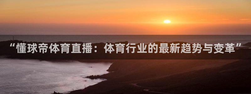 乐球直播全球赛事：“懂球帝体育直播：体育行业的最新趋势与变革”